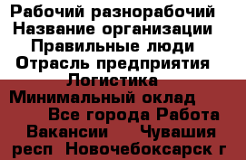 Рабочий-разнорабочий › Название организации ­ Правильные люди › Отрасль предприятия ­ Логистика › Минимальный оклад ­ 30 000 - Все города Работа » Вакансии   . Чувашия респ.,Новочебоксарск г.